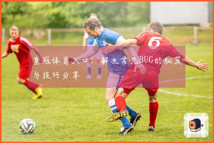 皇冠体育入口：解决常见BUG的秘笈与技巧分享