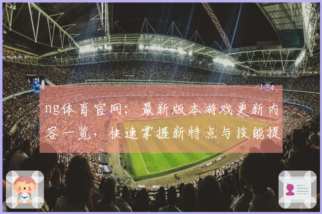 ng体育官网：最新版本游戏更新内容一览，快速掌握新特点与技能提升攻略