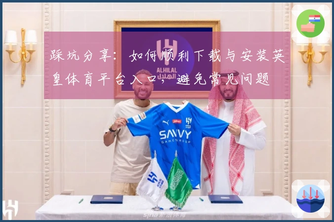 踩坑分享：如何顺利下载与安装英皇体育平台入口，避免常见问题