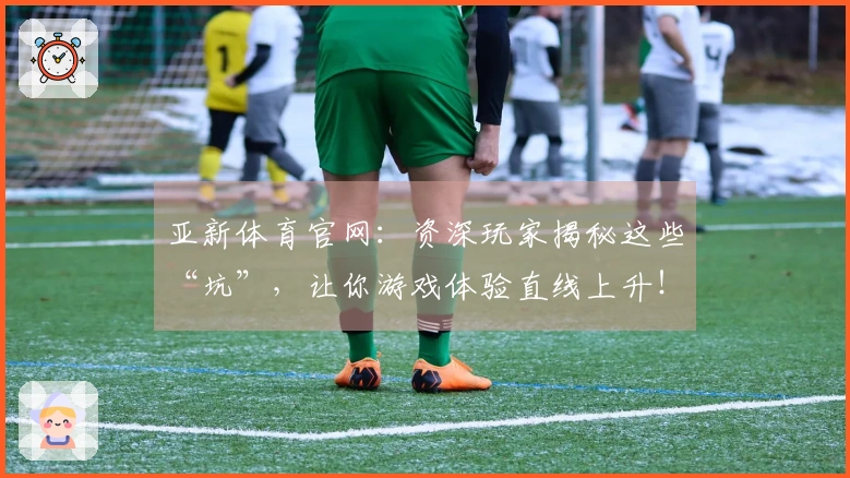 亚新体育官网：资深玩家揭秘这些“坑”，让你游戏体验直线上升！