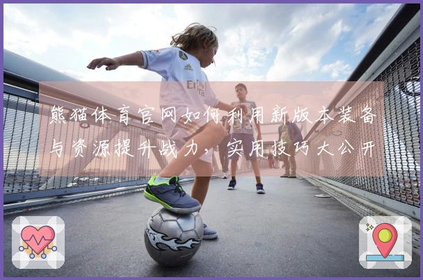 熊猫体育官网如何利用新版本装备与资源提升战力，实用技巧大公开