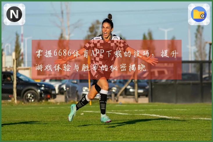 掌握6686体育APP下载的技巧，提升游戏体验与胜率的秘密揭晓