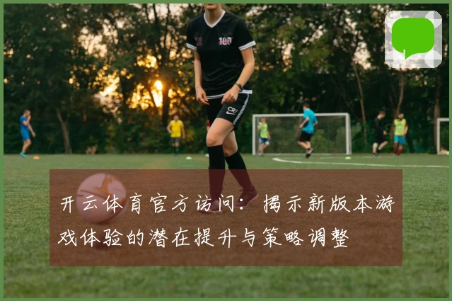 开云体育官方访问：揭示新版本游戏体验的潜在提升与策略调整