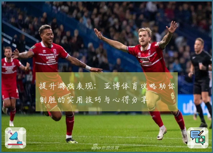 提升游戏表现：亚博体育攻略助你制胜的实用技巧与心得分享