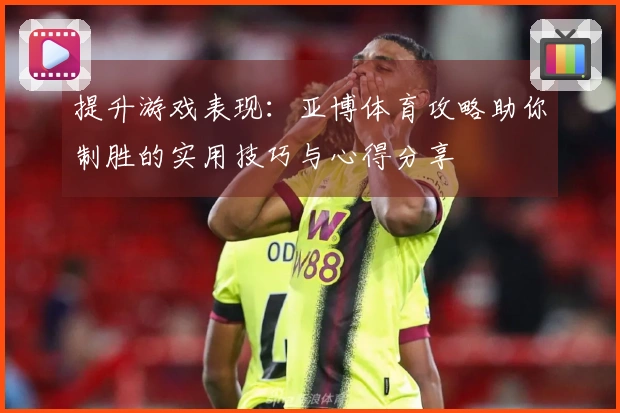 提升游戏表现：亚博体育攻略助你制胜的实用技巧与心得分享