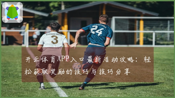 开云体育APP入口最新活动攻略：轻松获取奖励的技巧与技巧分享
