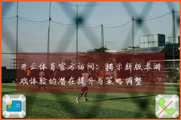开云体育官方访问：揭示新版本游戏体验的潜在提升与策略调整
